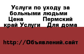 Услуги по уходу за больными людьми › Цена ­ 100 - Пермский край Услуги » Для дома   